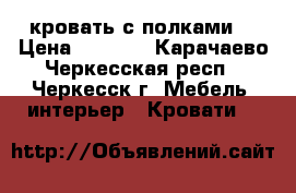 кровать с полками  › Цена ­ 1 500 - Карачаево-Черкесская респ., Черкесск г. Мебель, интерьер » Кровати   